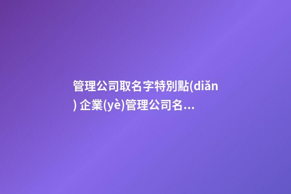 管理公司取名字特別點(diǎn) 企業(yè)管理公司名字-第1張-公司起名-玄機(jī)派